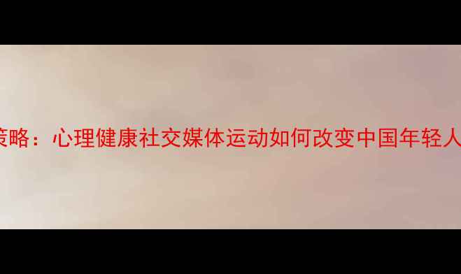 图片 3大核心策略：心理健康社交媒体运动如何改变中国年轻人心理状态