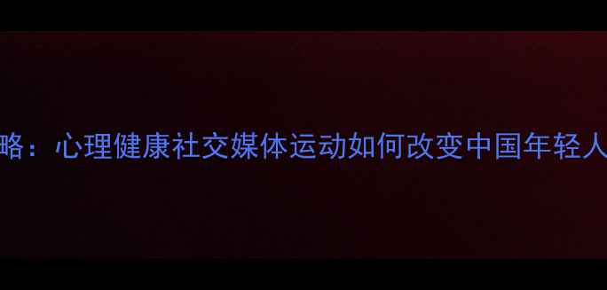 图片 3大核心策略：心理健康社交媒体运动如何改变中国年轻人心理状态1