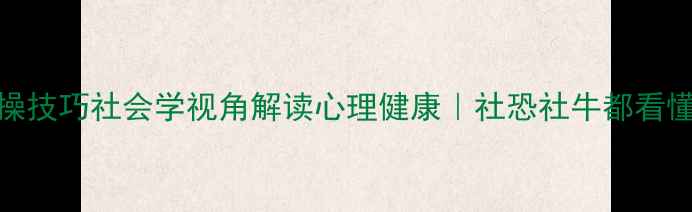 图片 3大核心要素+5个实操技巧社会学视角解读心理健康｜社恐社牛都看懂的高情商生存指南1