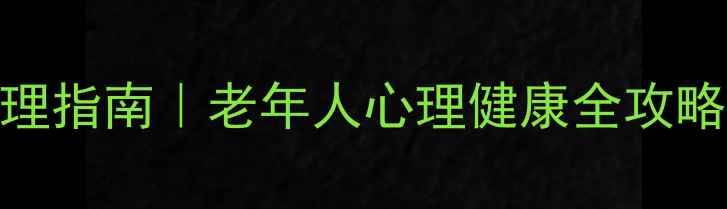 图片 3大民间方法+家庭护理指南｜老年人心理健康全攻略（附专业资源清单）