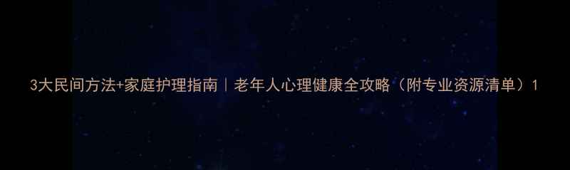 图片 3大民间方法+家庭护理指南｜老年人心理健康全攻略（附专业资源清单）1