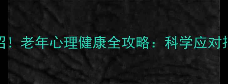 图片 3大误区+5大妙招！老年心理健康全攻略：科学应对抑郁焦虑不焦虑1