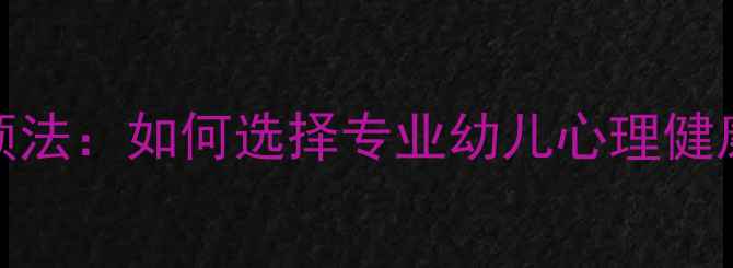 图片 3大预警信号+科学干预法：如何选择专业幼儿心理健康门诊？家长必读指南