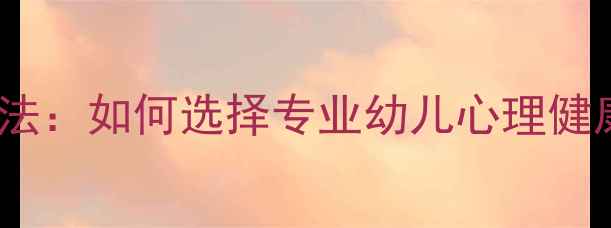图片 3大预警信号+科学干预法：如何选择专业幼儿心理健康门诊？家长必读指南1