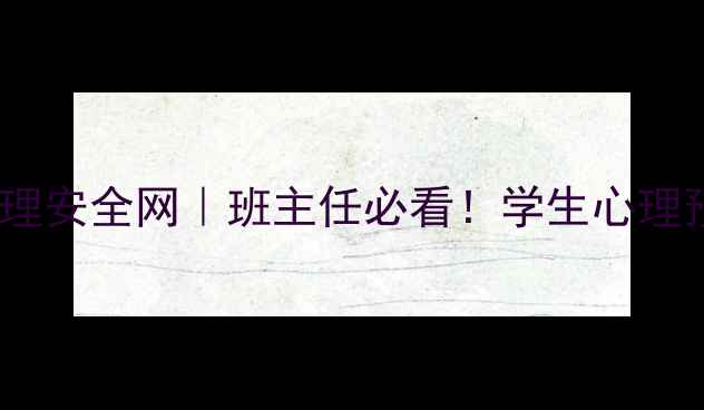 图片 3步打造班级心理安全网｜班主任必看！学生心理预警实操指南✨