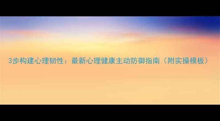 图片 3步构建心理韧性：最新心理健康主动防御指南（附实操模板）