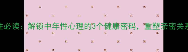 图片 45+女性必读：解锁中年性心理的3个健康密码，重塑亲密关系指南1