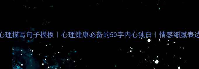 图片 50个心理描写句子模板｜心理健康必备的50字内心独白｜情感细腻表达指南