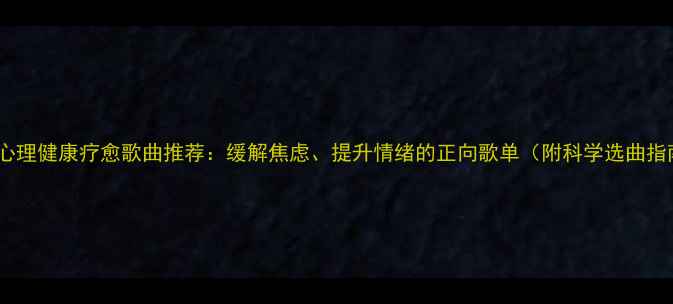 图片 50首心理健康疗愈歌曲推荐：缓解焦虑、提升情绪的正向歌单（附科学选曲指南）1