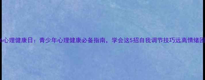 图片 526心理健康日：青少年心理健康必备指南，学会这5招自我调节技巧远离情绪困扰
