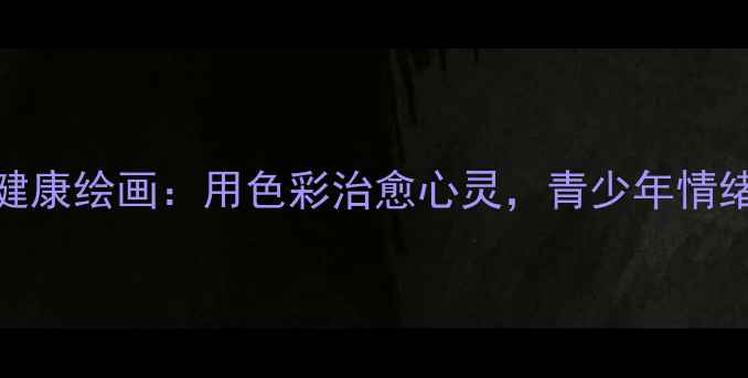 图片 5·25心理健康绘画：用色彩治愈心灵，青少年情绪管理指南1