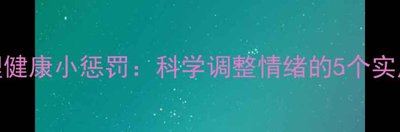 图片 5个心理健康小惩罚：科学调整情绪的5个实用方案1