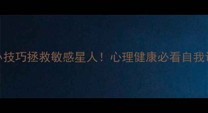 图片 5个心理学小技巧拯救敏感星人！心理健康必看自我调节指南✨1