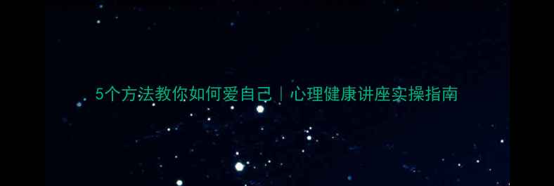 图片 5个方法教你如何爱自己｜心理健康讲座实操指南
