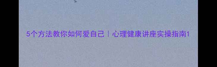 图片 5个方法教你如何爱自己｜心理健康讲座实操指南1