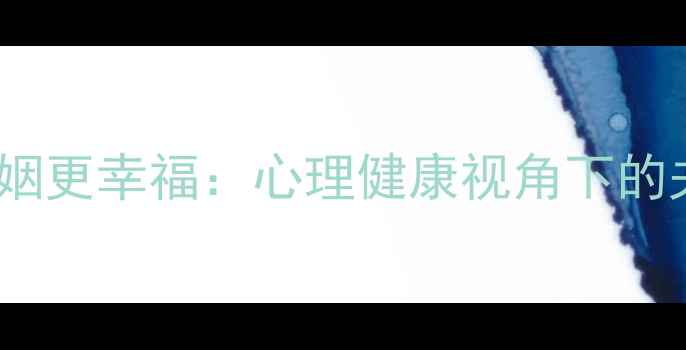 图片 5个沟通技巧让婚姻更幸福：心理健康视角下的夫妻关系修复指南