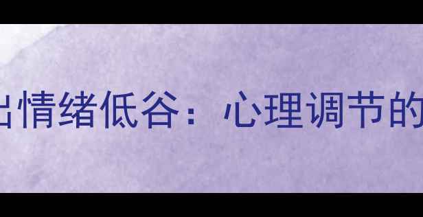 图片 5个科学方法助你走出情绪低谷：心理调节的黄金指南（最新版）