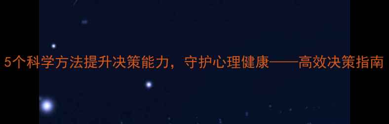 图片 5个科学方法提升决策能力，守护心理健康——高效决策指南
