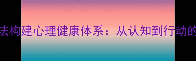 图片 5个科学方法构建心理健康体系：从认知到行动的完整指南1