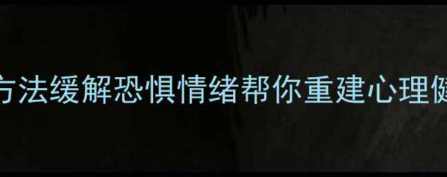 图片 5个科学方法缓解恐惧情绪帮你重建心理健康防线1