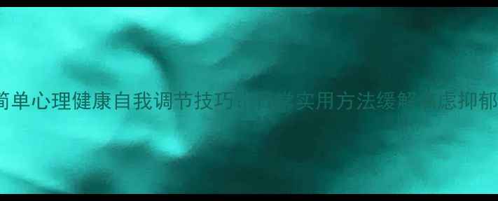 图片 5个简单心理健康自我调节技巧：日常实用方法缓解焦虑抑郁情绪