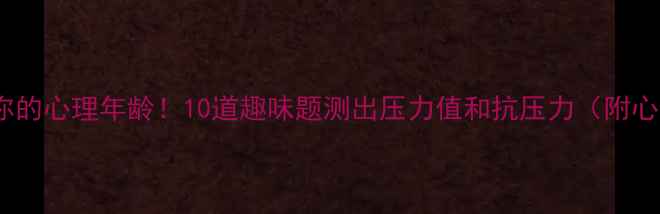 图片 5分钟自测你的心理年龄！10道趣味题测出压力值和抗压力（附心理自测表）