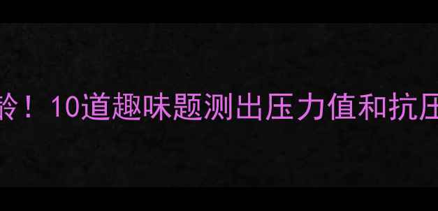 图片 5分钟自测你的心理年龄！10道趣味题测出压力值和抗压力（附心理自测表）1