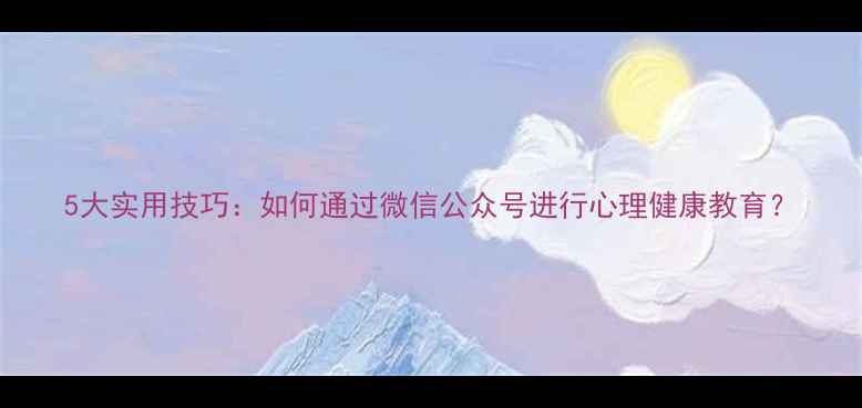图片 5大实用技巧：如何通过微信公众号进行心理健康教育？