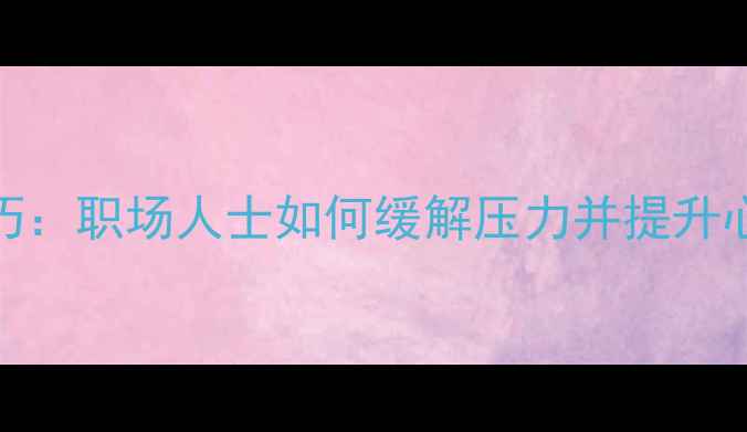图片 5大实用技巧：职场人士如何缓解压力并提升心理健康？1