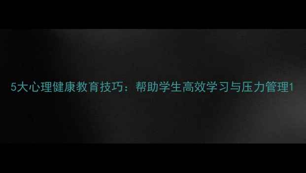 图片 5大心理健康教育技巧：帮助学生高效学习与压力管理1
