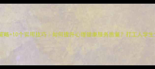 图片 5大核心策略+10个实用技巧｜如何提升心理健康服务质量？打工人学生党必看！