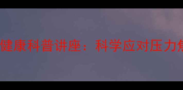 图片 5大核心要点｜心理健康科普讲座：科学应对压力焦虑抑郁的正向指南