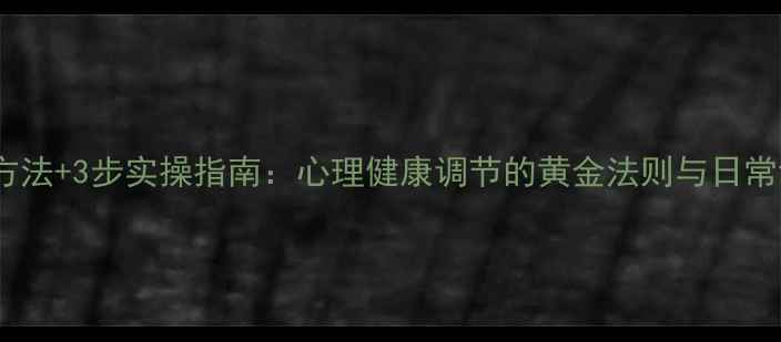 图片 5大科学方法+3步实操指南：心理健康调节的黄金法则与日常训练手册
