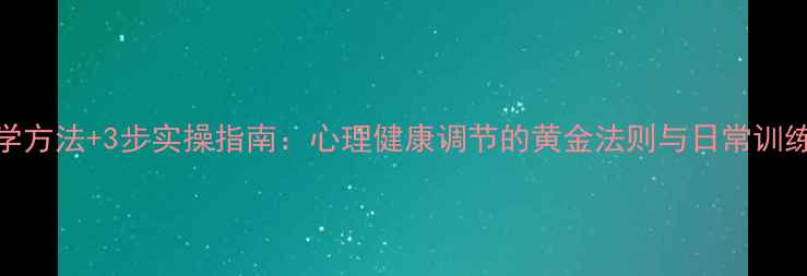 图片 5大科学方法+3步实操指南：心理健康调节的黄金法则与日常训练手册1