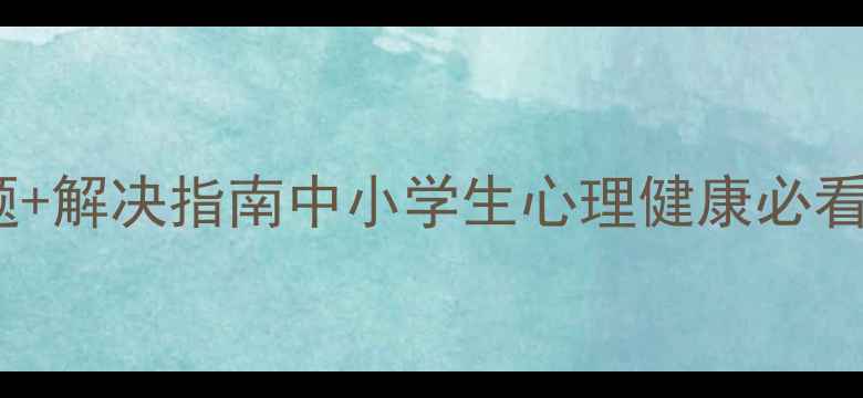 图片 5大高发心理问题+解决指南中小学生心理健康必看！家长必收藏🌟