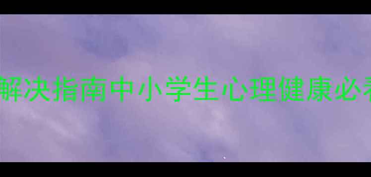 图片 5大高发心理问题+解决指南中小学生心理健康必看！家长必收藏🌟1