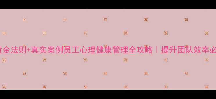 图片 5大黄金法则+真实案例员工心理健康管理全攻略｜提升团队效率必看！