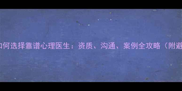 图片 5步教你如何选择靠谱心理医生：资质、沟通、案例全攻略（附避坑指南）