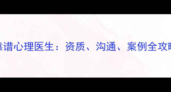 图片 5步教你如何选择靠谱心理医生：资质、沟通、案例全攻略（附避坑指南）1