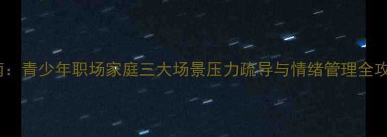 图片 8月心理健康教育指南：青少年职场家庭三大场景压力疏导与情绪管理全攻略心理健康科普平台