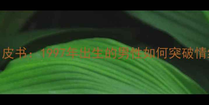 图片 97后男生心理健康白皮书：1997年出生的男性如何突破情绪孤岛与社交困境？