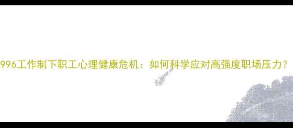 图片 996工作制下职工心理健康危机：如何科学应对高强度职场压力？