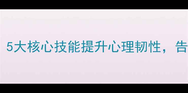 图片 FBI心理学：5大核心技能提升心理韧性，告别焦虑抑郁