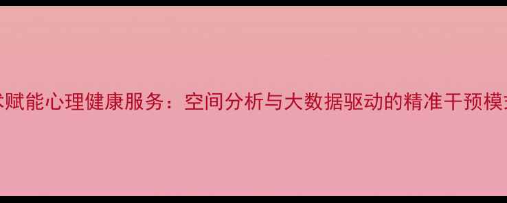 图片 GIS技术赋能心理健康服务：空间分析与大数据驱动的精准干预模式研究1