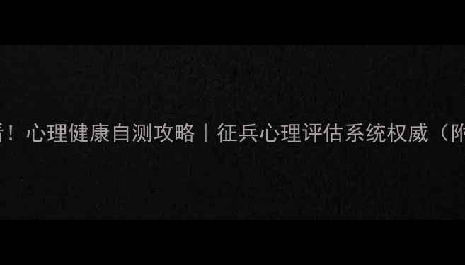 图片 ✅参军前必看！心理健康自测攻略｜征兵心理评估系统权威（附测试入口）1