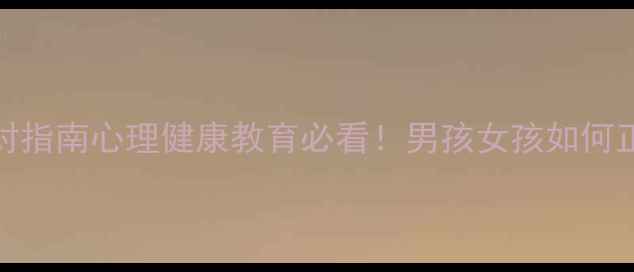 图片 ✨5大性别差异+应对指南心理健康教育必看！男孩女孩如何正确沟通成长困惑？