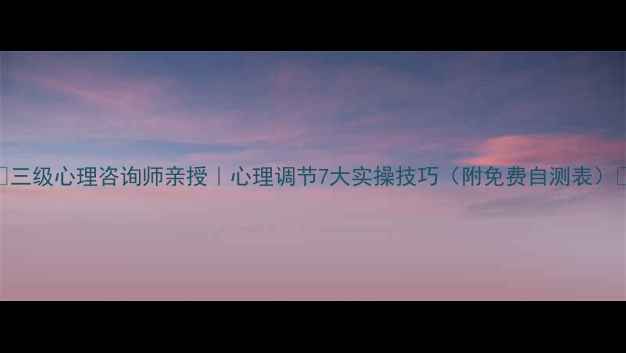 图片 ✨三级心理咨询师亲授｜心理调节7大实操技巧（附免费自测表）🌟