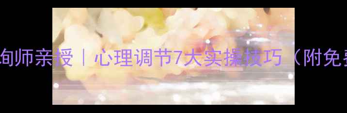 图片 ✨三级心理咨询师亲授｜心理调节7大实操技巧（附免费自测表）🌟1