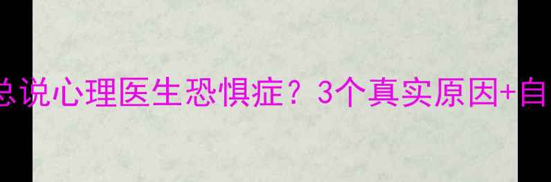 图片 ✨为什么总说心理医生恐惧症？3个真实原因+自救指南💡1