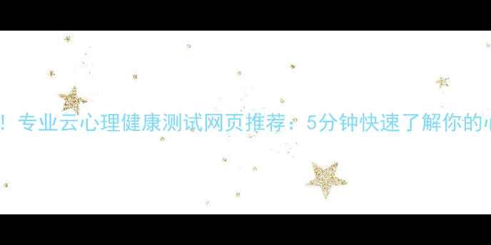 图片 ✨免费自测！专业云心理健康测试网页推荐：5分钟快速了解你的心理状态✨1